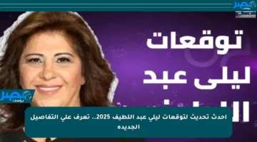 أحدث تحديث لتوقعات ليلى عبد اللطيف 2025.. تعرف على التفاصيل الجديدة